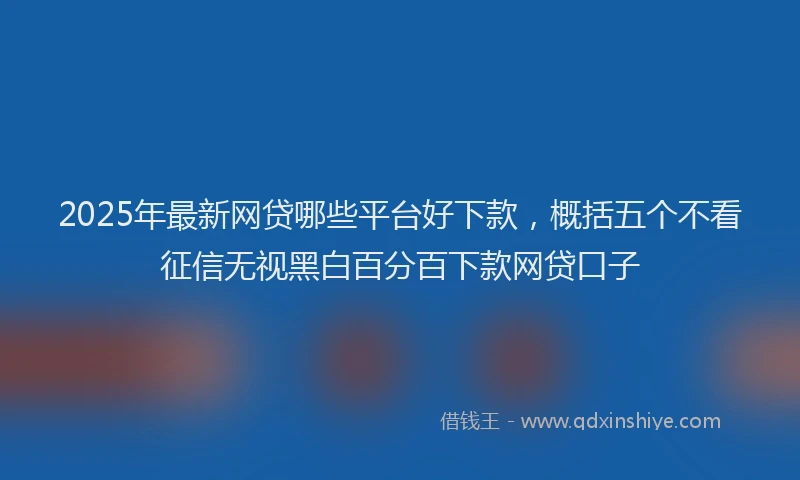 2025年最新网贷哪些平台好下款，概括五个不看征信无视黑白百分百下款网贷口子