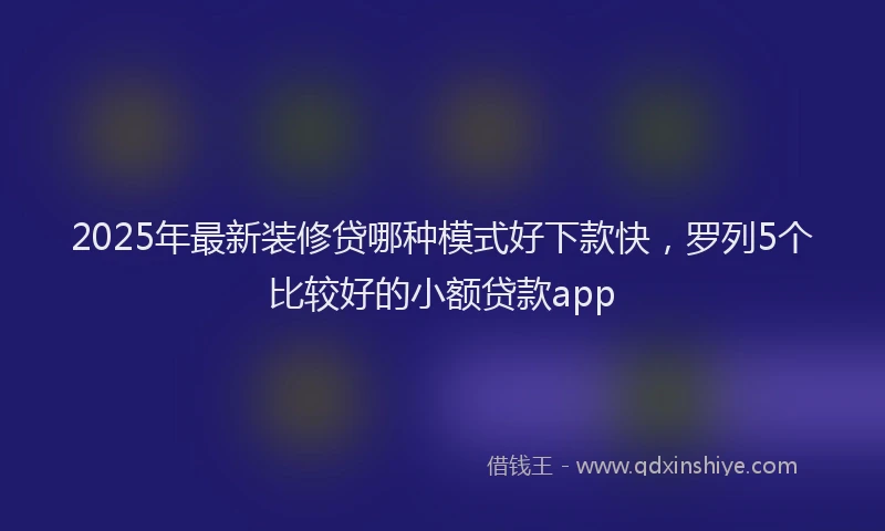 2025年最新装修贷哪种模式好下款快，罗列5个比较好的小额贷款app