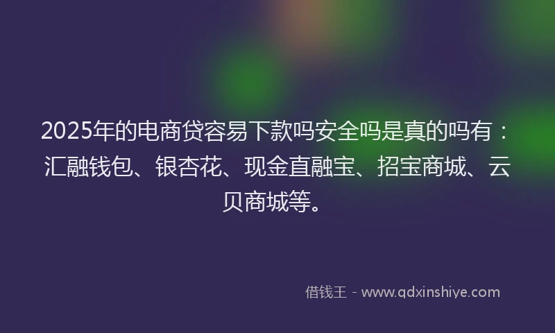 2025年的电商贷容易下款吗安全吗是真的吗有：汇融钱包、银杏花、现金直融宝、招宝商城、云贝商城等。
