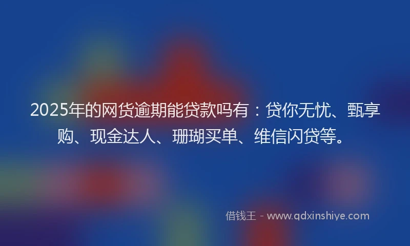 2025年的网货逾期能贷款吗有：贷你无忧、甄享购、现金达人、珊瑚买单、维信闪贷等。