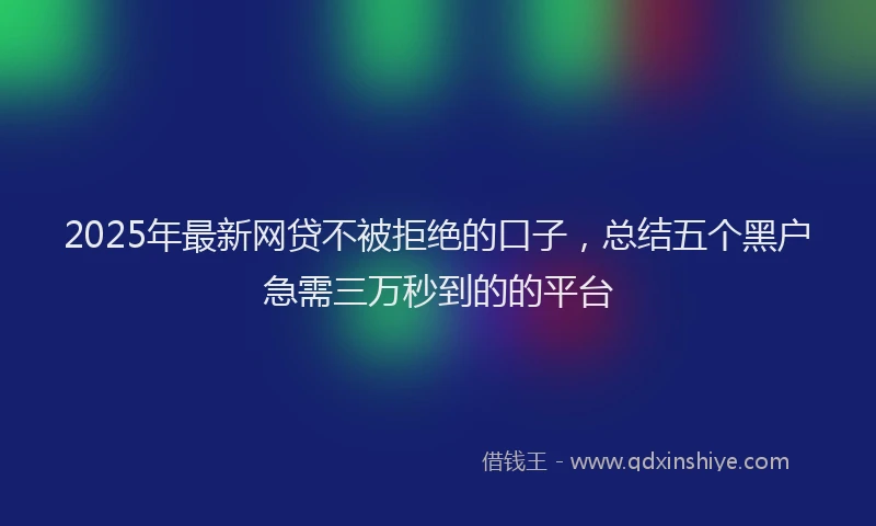 2025年最新网贷不被拒绝的口子，总结五个黑户急需三万秒到的的平台