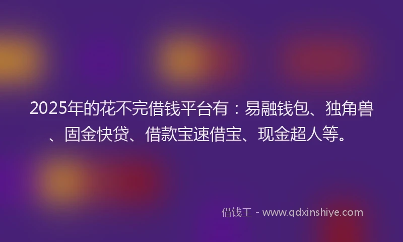 2025年的花不完借钱平台有：易融钱包、独角兽、固金快贷、借款宝速借宝、现金超人等。