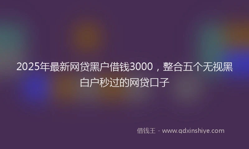 2025年最新网贷黑户借钱3000，整合五个无视黑白户秒过的网贷口子