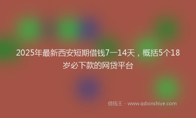 2025年最新西安短期借钱7一14天，概括5个18岁必下款的网贷平台