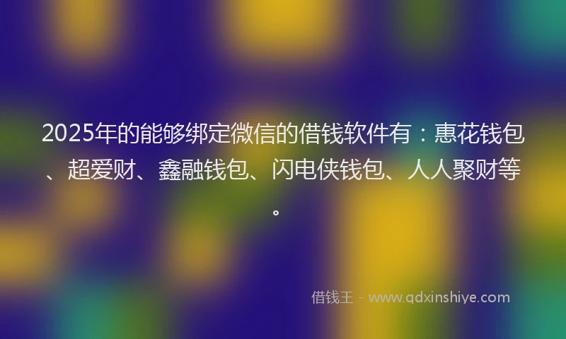 2025年的能够绑定微信的借钱软件有：惠花钱包、超爱财、鑫融钱包、闪电侠钱包、人人聚财等。