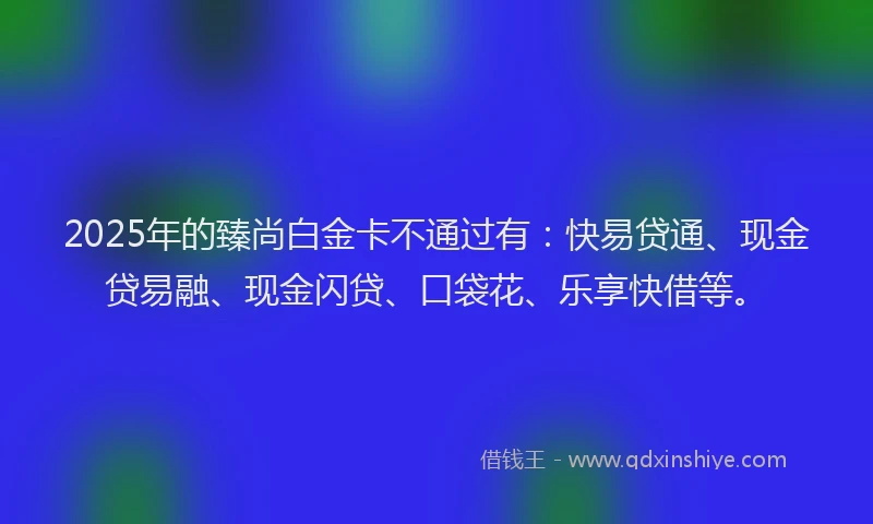 2025年的臻尚白金卡不通过有：快易贷通、现金贷易融、现金闪贷、口袋花、乐享快借等。