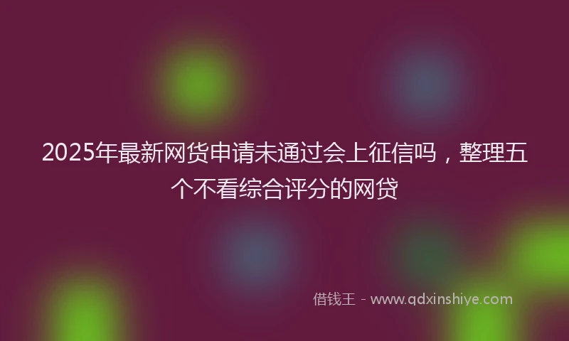 2025年最新网货申请未通过会上征信吗，整理五个不看综合评分的网贷