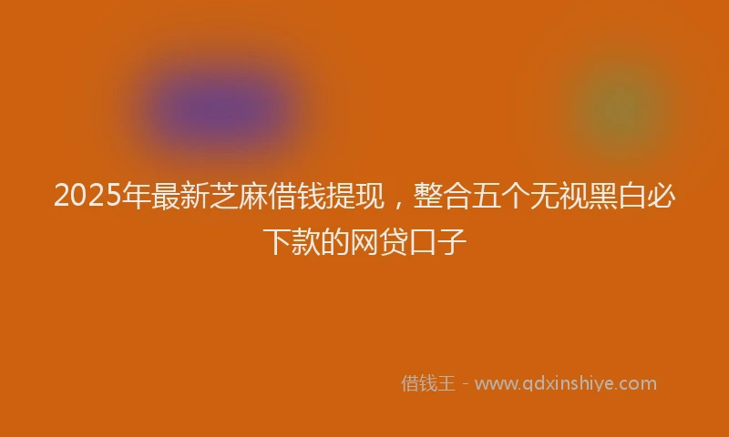 2025年最新芝麻借钱提现，整合五个无视黑白必下款的网贷口子