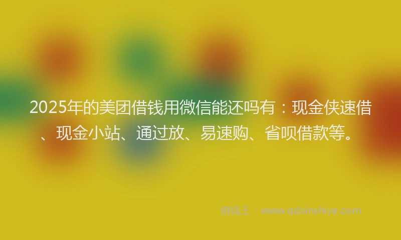 2025年的美团借钱用微信能还吗有：现金侠速借、现金小站、通过放、易速购、省呗借款等。