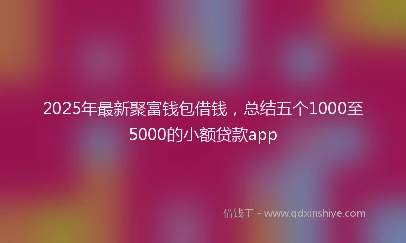 2025年最新聚富钱包借钱，总结五个1000至5000的小额贷款app