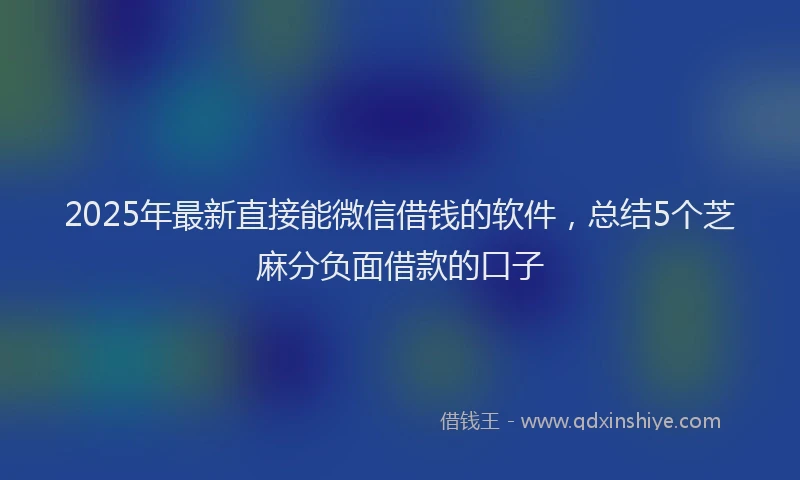 2025年最新直接能微信借钱的软件，总结5个芝麻分负面借款的口子