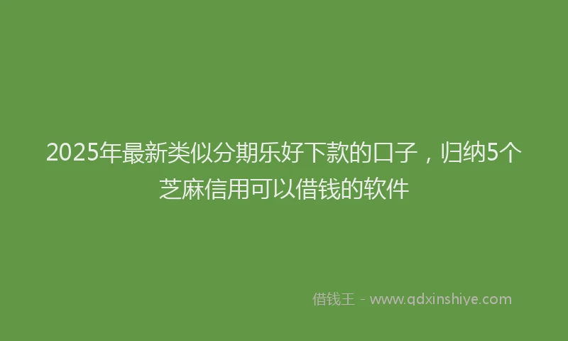 2025年最新类似分期乐好下款的口子，归纳5个芝麻信用可以借钱的软件