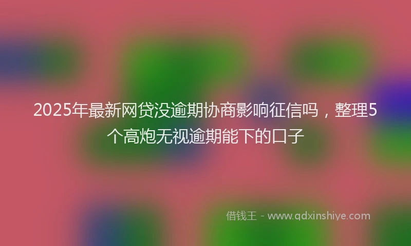 2025年最新网贷没逾期协商影响征信吗，整理5个高炮无视逾期能下的口子