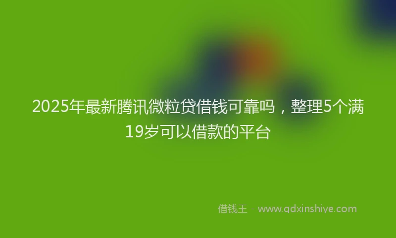 2025年最新腾讯微粒贷借钱可靠吗，整理5个满19岁可以借款的平台