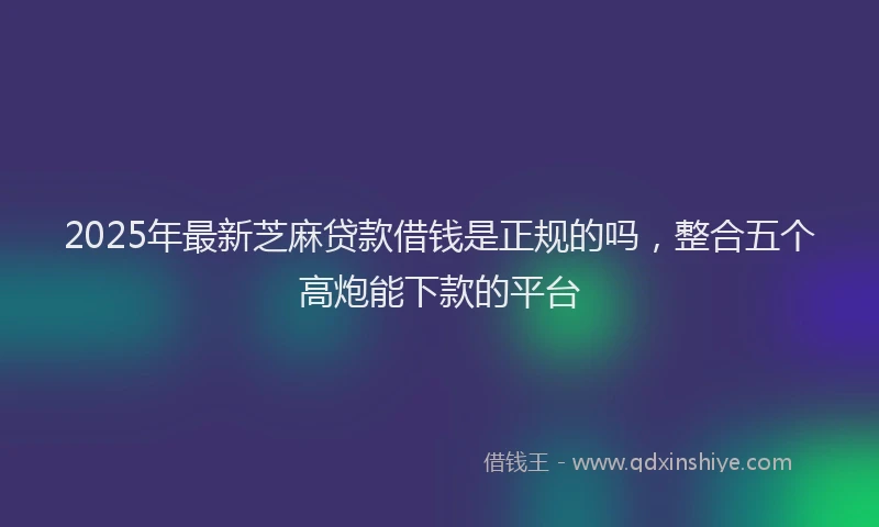 2025年最新芝麻贷款借钱是正规的吗，整合五个高炮能下款的平台