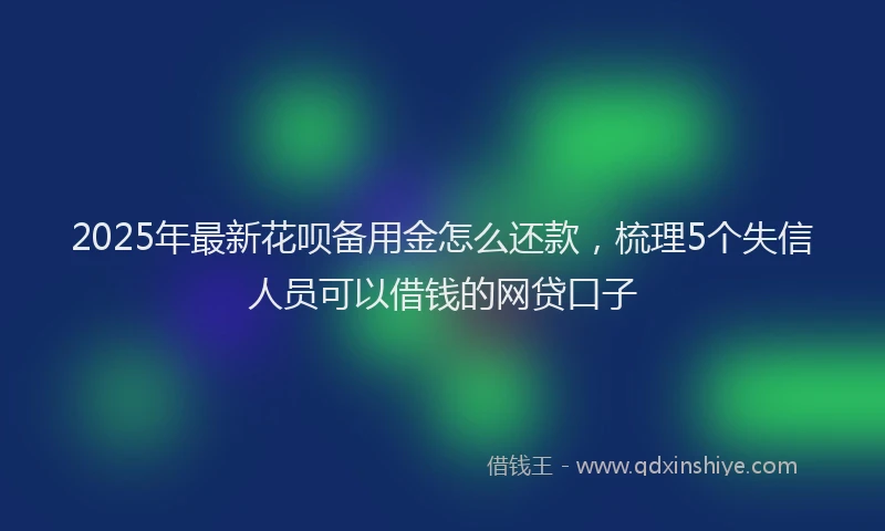 2025年最新花呗备用金怎么还款，梳理5个失信人员可以借钱的网贷口子