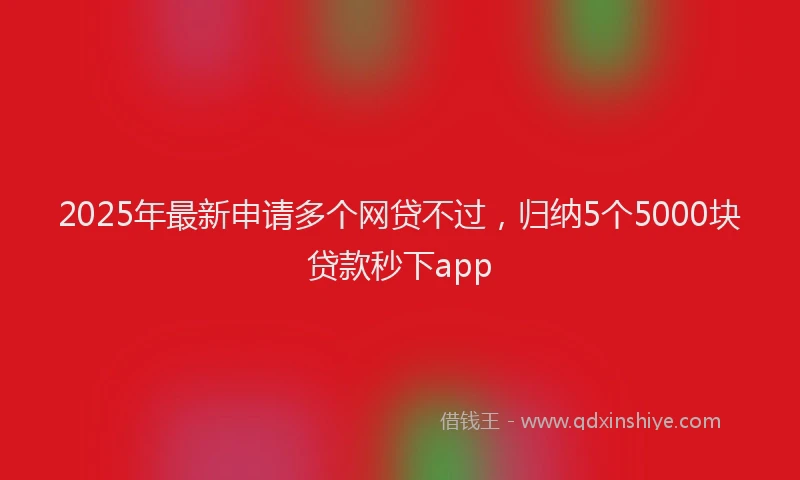 2025年最新申请多个网贷不过，归纳5个5000块贷款秒下app