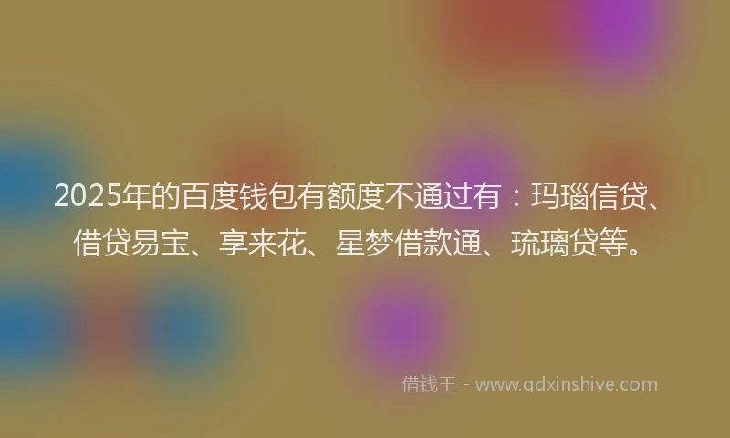 2025年的百度钱包有额度不通过有：玛瑙信贷、借贷易宝、享来花、星梦借款通、琉璃贷等。