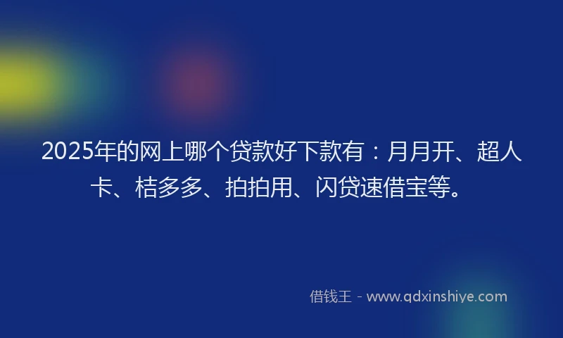 2025年的网上哪个贷款好下款有：月月开、超人卡、桔多多、拍拍用、闪贷速借宝等。