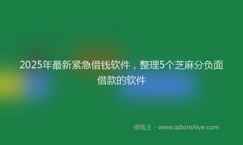 2025年最新紧急借钱软件，整理5个芝麻分负面借款的软件