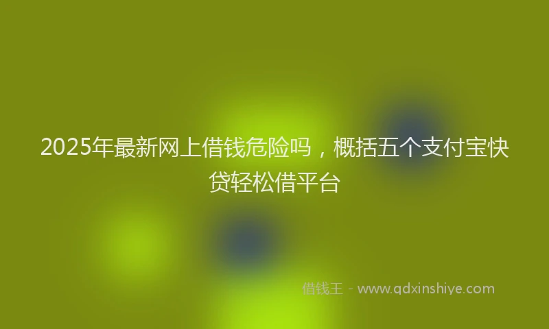 2025年最新网上借钱危险吗，概括五个支付宝快贷轻松借平台