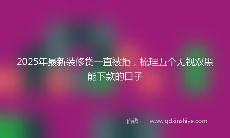 2025年最新装修贷一直被拒，梳理五个无视双黑能下款的口子