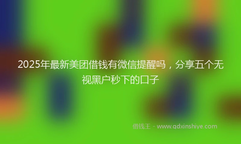 2025年最新美团借钱有微信提醒吗，分享五个无视黑户秒下的口子