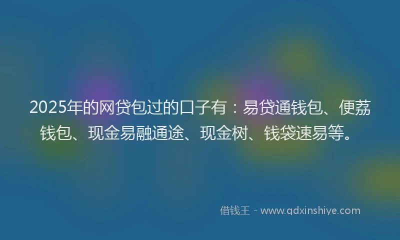 2025年的网贷包过的口子有：易贷通钱包、便荔钱包、现金易融通途、现金树、钱袋速易等。