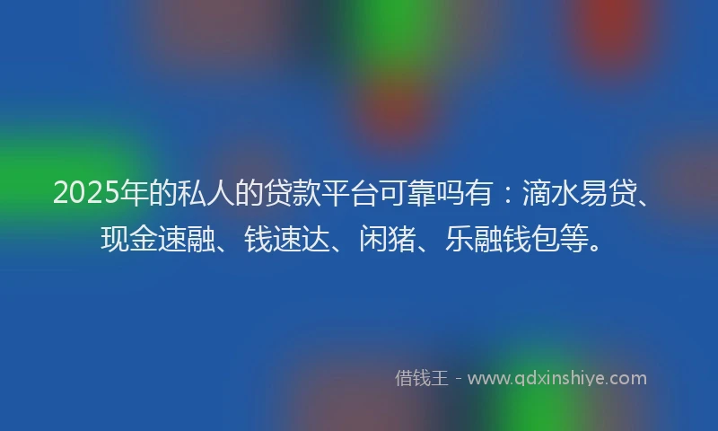 2025年的私人的贷款平台可靠吗有：滴水易贷、现金速融、钱速达、闲猪、乐融钱包等。
