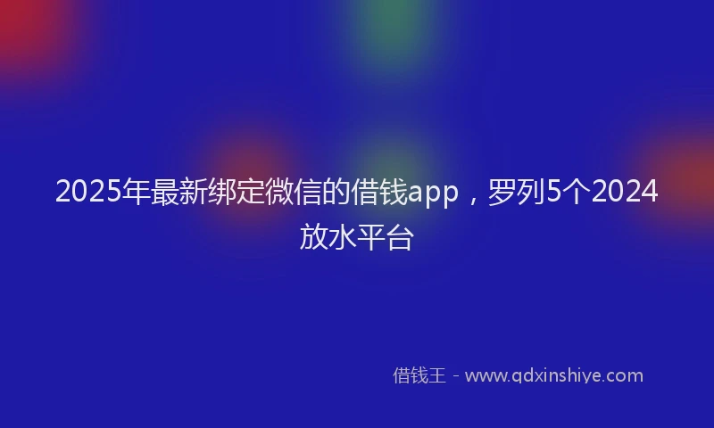 2025年最新绑定微信的借钱app，罗列5个2024放水平台