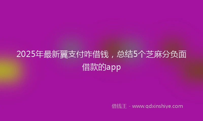 2025年最新翼支付咋借钱，总结5个芝麻分负面借款的app