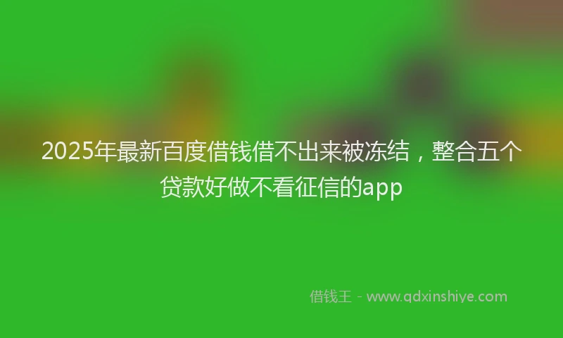 2025年最新百度借钱借不出来被冻结，整合五个贷款好做不看征信的app