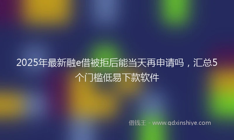 2025年最新融e借被拒后能当天再申请吗，汇总5个门槛低易下款软件