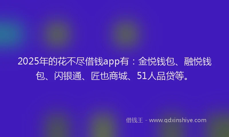 2025年的花不尽借钱app有：金悦钱包、融悦钱包、闪银通、匠也商城、51人品贷等。