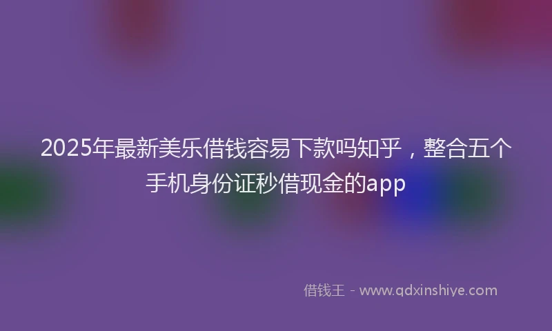 2025年最新美乐借钱容易下款吗知乎，整合五个手机身份证秒借现金的app