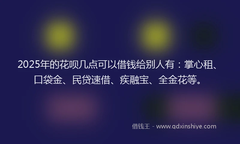 2025年的花呗几点可以借钱给别人有：掌心租、口袋金、民贷速借、疾融宝、全金花等。