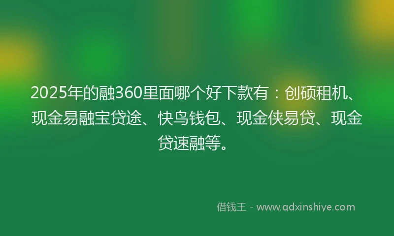 2025年的融360里面哪个好下款有：创硕租机、现金易融宝贷途、快鸟钱包、现金侠易贷、现金贷速融等。