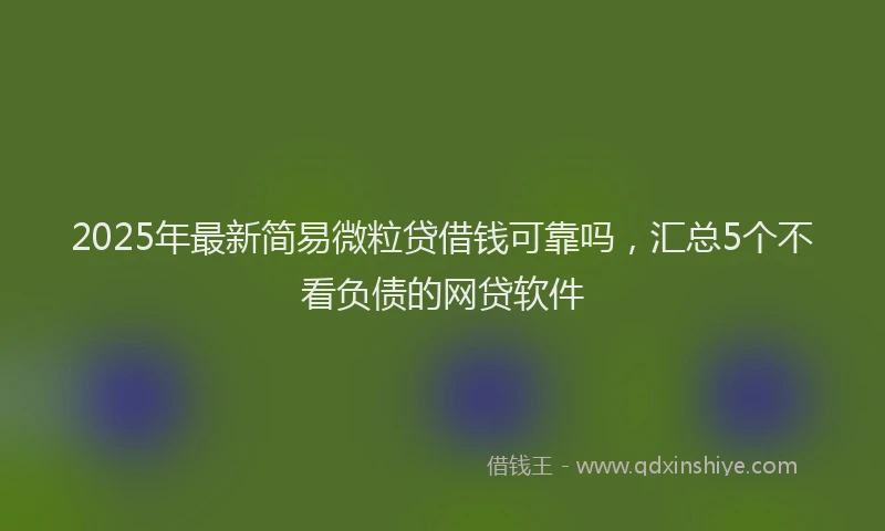 2025年最新简易微粒贷借钱可靠吗，汇总5个不看负债的网贷软件