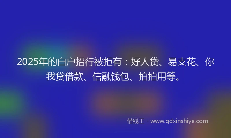 2025年的白户招行被拒有：好人贷、易支花、你我贷借款、信融钱包、拍拍用等。