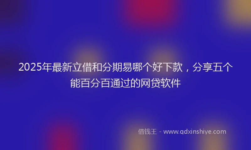 2025年最新立借和分期易哪个好下款，分享五个能百分百通过的网贷软件