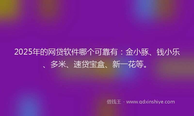 2025年的网贷软件哪个可靠有：金小豚、钱小乐、多米、速贷宝盒、新一花等。