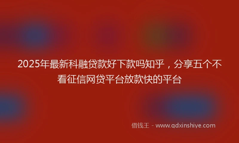 2025年最新科融贷款好下款吗知乎，分享五个不看征信网贷平台放款快的平台