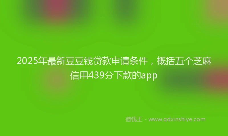 2025年最新豆豆钱贷款申请条件，概括五个芝麻信用439分下款的app