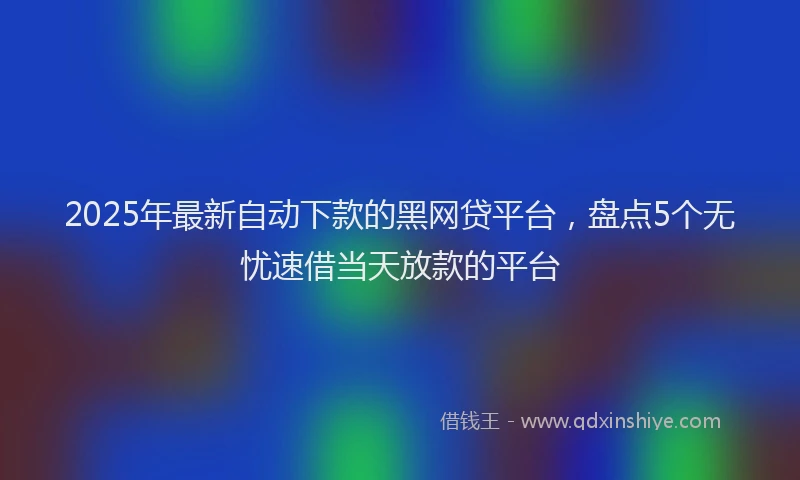2025年最新自动下款的黑网贷平台，盘点5个无忧速借当天放款的平台