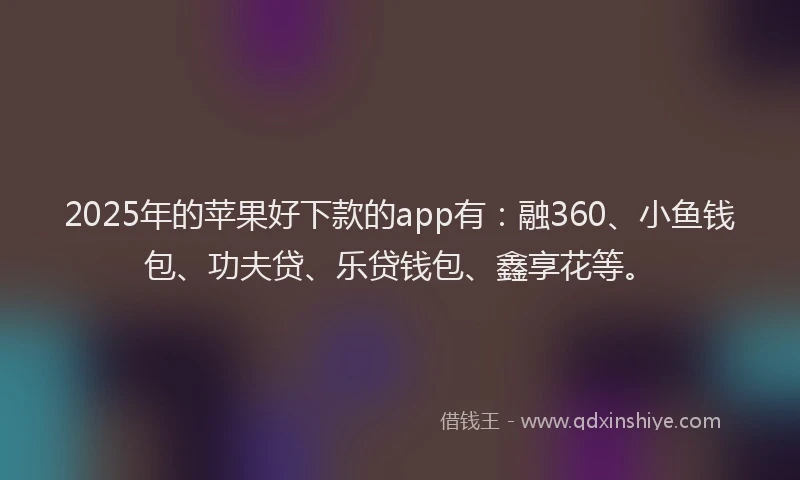 2025年的苹果好下款的app有：融360、小鱼钱包、功夫贷、乐贷钱包、鑫享花等。