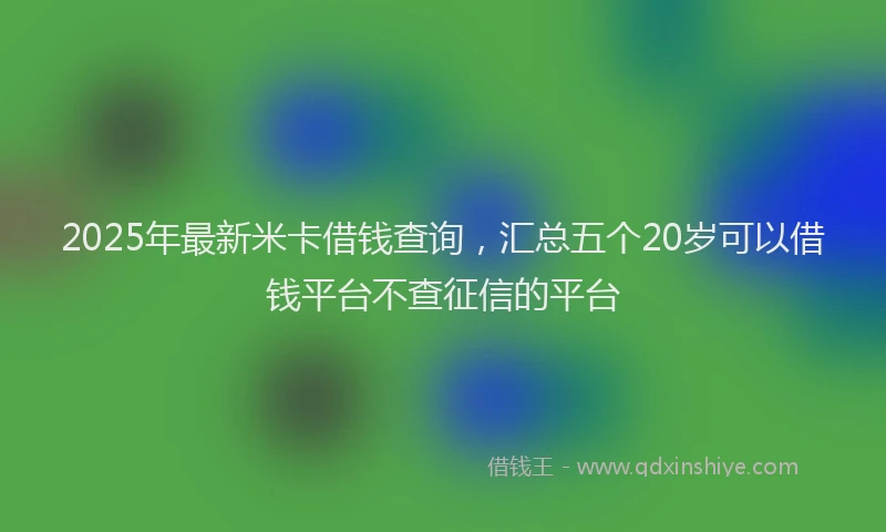2025年最新米卡借钱查询，汇总五个20岁可以借钱平台不查征信的平台
