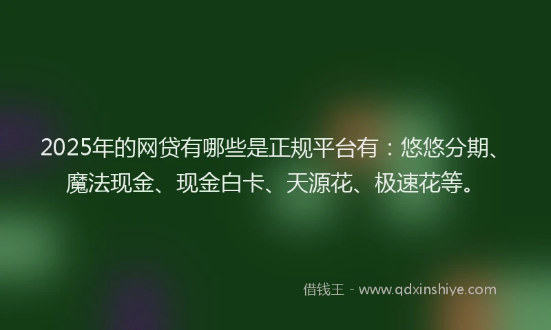 2025年的网贷有哪些是正规平台有：悠悠分期、魔法现金、现金白卡、天源花、极速花等。