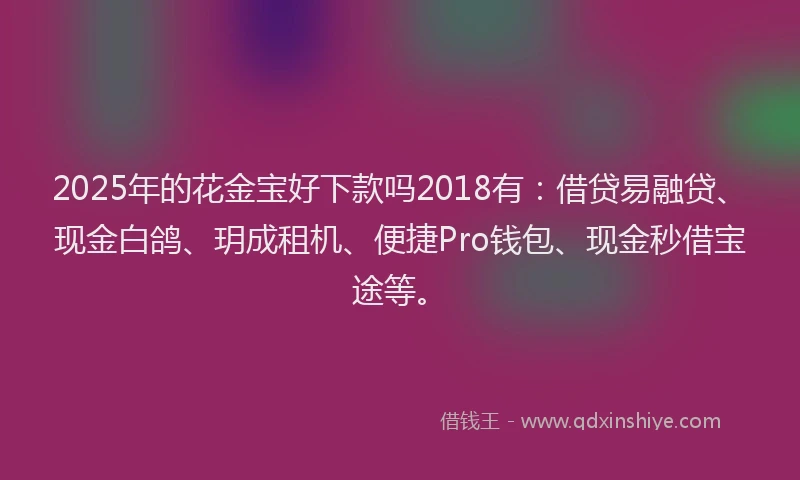 2025年的花金宝好下款吗2018有：借贷易融贷、现金白鸽、玥成租机、便捷Pro钱包、现金秒借宝途等。