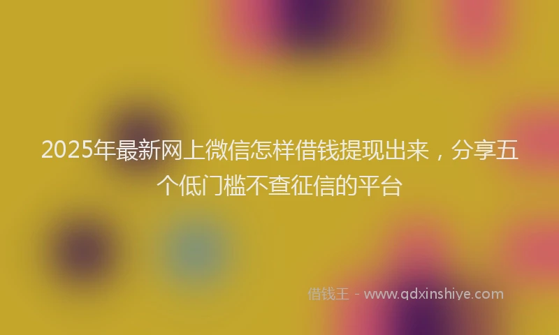 2025年最新网上微信怎样借钱提现出来，分享五个低门槛不查征信的平台