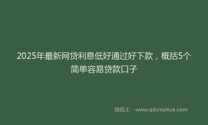 2025年最新网贷利息低好通过好下款，概括5个简单容易贷款口子